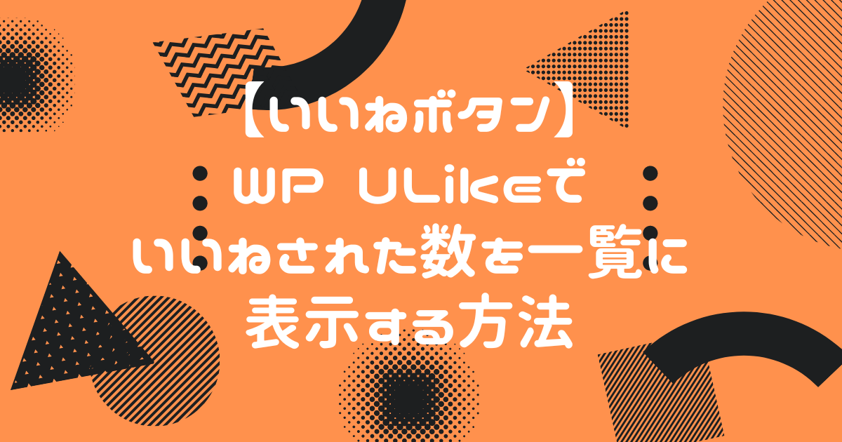 【いいねボタン】WP Ulikeでいいねされた数を一覧に表示する方法